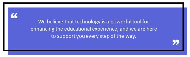 "We believe that technology is a powerful tool for enhancing the educational experience, and we are here to support you every step of the way."